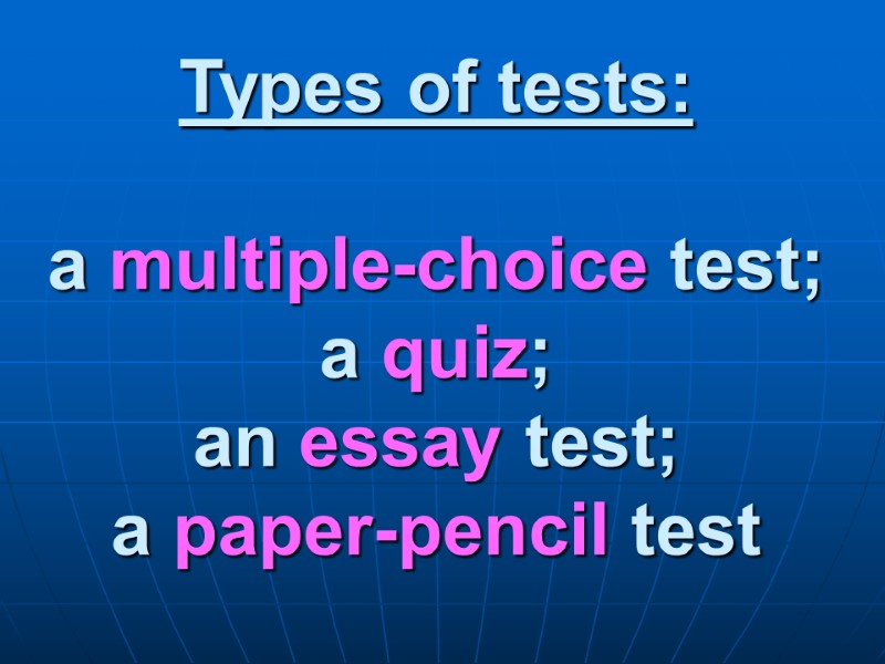 Types of tests:  a multiple-choice test; a quiz; an essay test; a paper-pencil